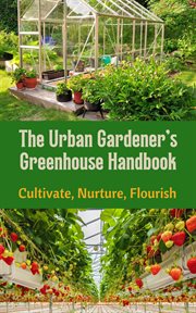 The urban gardener's greenhouse handbook : cultivate, nurture, flourish cover image