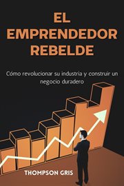 El Emprendedor Rebelde : Cómo Revolucionar su Industria y Construir un Negocio Duradero cover image