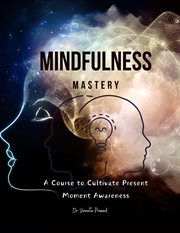Mindfulness Mastery : A Course to Cultivate Present Moment Awareness cover image