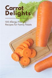 Carrot Delights : 100 Allergy-Friendly Recipes for Family Feasts. Vegetable cover image