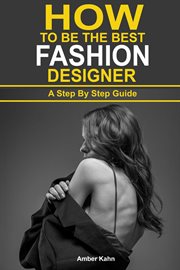 How to Be the Best Fashion Designer : A Step by Step Guide cover image