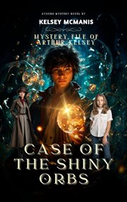 Mystery File of Arthur Kelsey Case of the Shiny Orbs cover image