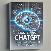 Mastering ChatGPT : Unlocking the Power of AI for Everyday Success cover image