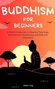 Buddhism for Beginners : A Short Introduction to Essential Teachings, Zen Practices, Mindfulness, cover image