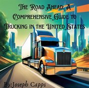 The Road Ahead : A Comprehensive Guide to Trucking in the United States cover image