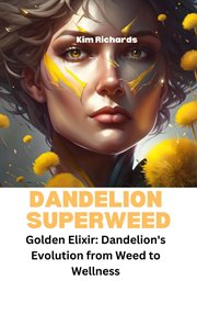 Dandelion Superweed - Golden Elixir: Dandelion's Evolution From Weed to Wellness cover image