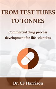From Test Tubes to Tonnes : Commercial Drug Process Development for Life Scientists cover image
