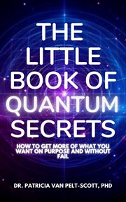 The Little Book of Quantum Secrets : How to Get More of What You Want on Purpose and Without Fail cover image