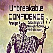 Unbreakable Confidence : Cultivating Inner Strength Through Stoic Philosophy cover image