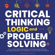 Critical Thinking, Logic and Problem Solving : How to Spot Hidden Manipulation, Overcome Logical F cover image