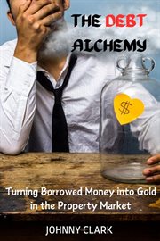 The Debt Alchemy : Turning Borrowed Money into Gold in the Property Market cover image