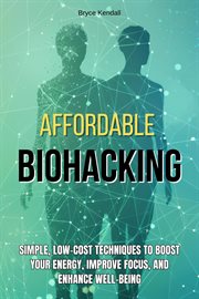 Affordable Biohacking: Simple, Low-Cost Techniques to Boost Your Energy, Improve Focus, and Enhance cover image