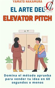 El Arte Del Elevator Pitch : Domina el método aprueba para vender tu idea en 60 segundos o menos cover image