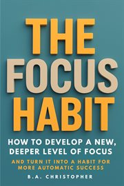 The Focus Habit : How to Build a Habit of Focus & Achieve Your Goals cover image