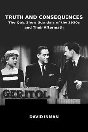 Truth and Consequences: The Quiz Show Scandals of the 1950s and Their Aftermath cover image