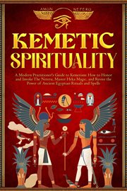 Kemetic Spirituality : A Modern Practitioner's Guide to Kemetism: How to Honor and Invoke the Neteru, Master Heka Magic, An cover image