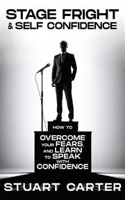 Stage Fright & Self Confidence: How to Overcome Your Fears, and Learn to Speak With Confidence cover image