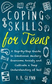 Coping Skills for Teens a Step-By-Step Guide to Emotional Mastery : Overcome Anxiety and Cultivate cover image