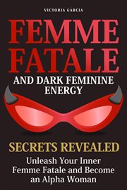 Femme Fatale and Dark Feminine Energy : Secrets Revealed. Unleash Your Inner Femme Fatale and Bec cover image