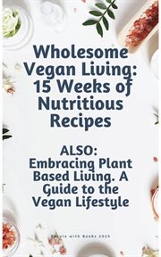 Wholesome Vegan Living : 15 Weeks of Nutritious Recipes. Embracing Plant Based Living. Also. A Guide cover image