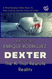 Dexter: The Artificial Intelligence That Rewrote Reality : A Mind-Bending Thriller About Artificial Intelligence, Mass Control, and the Future of Fiction cover image