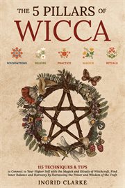 The 5 Pillars of Wicca : 115 Techniques & Tips to Connect to Your Higher Self With the Magick and Rituals of Witchcraft. Find cover image