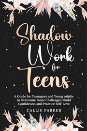 Shadow Work for Teens : A Guide for Teenagers and Young Adults to Overcome Inner Challenges, Build Co cover image