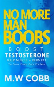 No More Man Boobs : Boost Testosterone. Build Muscle. Burn Fat the Simple Fitness Guide for Men- cover image