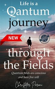 Life Is a Journey Through the Quantum Fields: Consciousness Is Free Will cover image