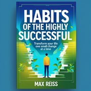 Habits of the Highly Successful: Transform Your Life One Small Change at a Time cover image