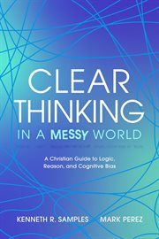 Clear Thinking in a Messy World: A Christian Guide to Logic, Reason, and Cognitive Bias cover image
