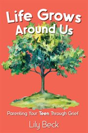 Life Grows Around Us: Parenting Your Teen Through Grief cover image
