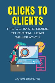 Clicks to Clients - the Ultimate Guide to Digital Lead Generation cover image