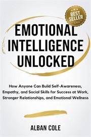 Emotional Intelligence Unlocked: How Anyone Can Build Self-Awareness, Empathy, and Social Skills for cover image