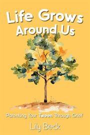 Life Grows Around Us: Parenting Your Tween Through Grief cover image