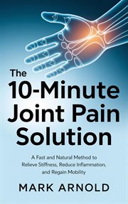 The 10-Minute Joint Pain Solution: A Fast and Natural Method to Relieve Stiffness, Reduce Inflammati cover image