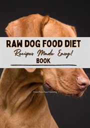 Raw Dog Food Diet Book Recipes: Recipes Made Easy for Beginner Pet Owners! : Simple, Natural and Raw Nutritional Feeding Recipes Cookbook for a Healthy Pet Dog cover image