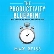 The Productivity Blueprint: Work Smarter, Not Harder, and Achieve More cover image