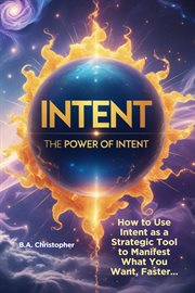 The Power of Intent - How to Use Intent as a Strategic Tool to Manifest What You Want, Faster… cover image