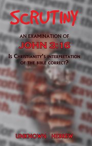 Scrutiny, an Examination of John 3: 16: Is Christianity's Interpretation of the Bible Correct cover image
