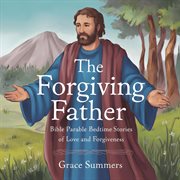 The Forgiving Father: Bible Parable Bedtime Stories of Love and Forgiveness cover image