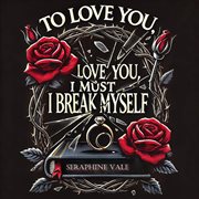 To Love You, I Must Break Myself cover image