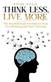 Think Less, Live More: The Breakthrough Formula to Stop Overthinking and Start Thriving cover image
