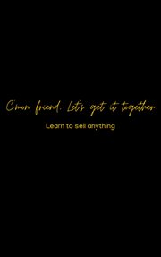 C'Mon Friend, Let's Get It Together: Learn to Sell Anything cover image