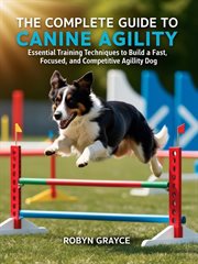 The Complete Guide to Canine Agility: Essential Training Techniques to Build a Fast, Focused, and Ac cover image