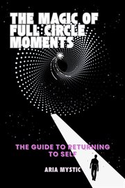 The Magic of Full Circle Moments-the Guide to Returning to Self cover image