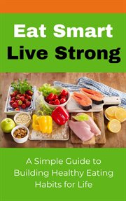 Eat Smart Live Strong: A Simple Guide to Building Healthy Eating Habits for Life cover image