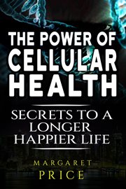 The Power of Cellular Health: Secrets to a Longer, Happier Life cover image