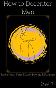 How to Decenter Men: Reclaiming Your Space, Power, & Purpose cover image