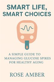 Smart Life, Smart Choices - a Simple Guide to Managing Glucose Spikes for Healthy Aging cover image